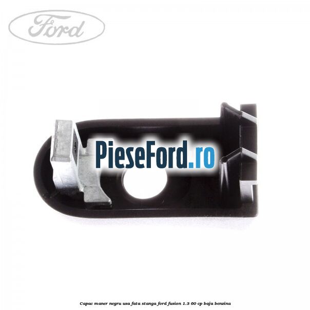 Capac maner negru usa fata stanga Ford Fusion 1.3 60 cp Capac maner negru usa fata stanga Ford Fusion 1.3 60 cp BAJA benzina