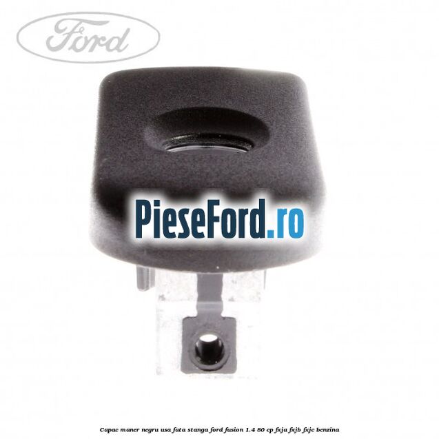 Capac maner negru usa fata stanga Ford Fusion 1.4 80 cp Capac maner negru usa fata stanga Ford Fusion 1.4 80 cp FXJA, FXJB, FXJC benzina