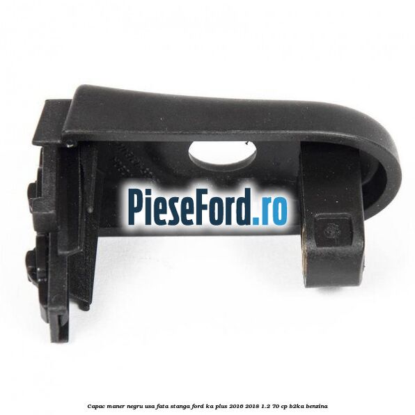 Capac maner negru usa fata stanga Ford Ka plus 2016-2018 1.2 70 cp B2KA benzina