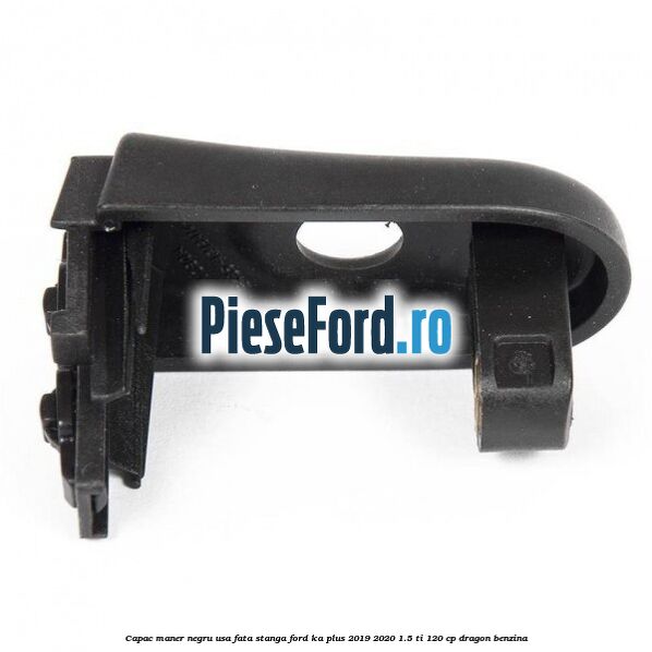 Capac maner negru usa fata stanga Ford Ka plus 2019-2020 1.5 Ti 120 cp dragon benzina