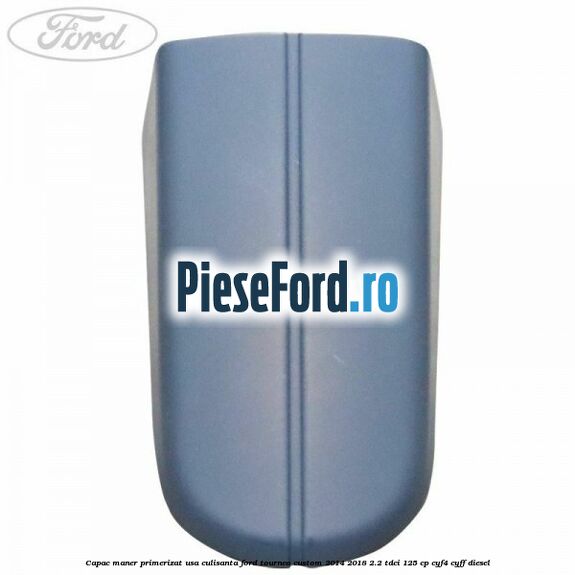 Capac maner primerizat usa culisanta Ford Tourneo Custom 2014-2018 2.2 TDCi 125 cp CYF4, CYFF diesel