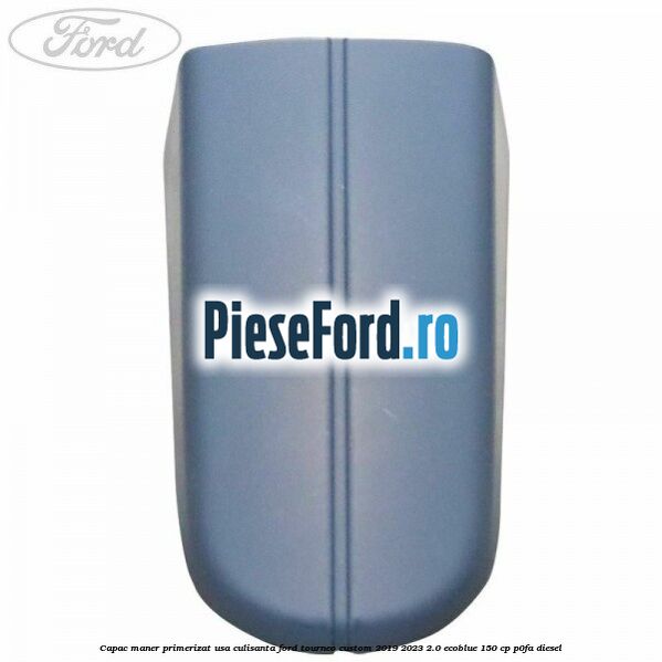 Capac maner primerizat usa culisanta Ford Tourneo Custom 2019-2023 2.0 EcoBlue 150 cp P0FA diesel