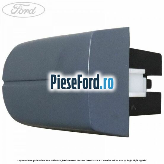 Capac maner primerizat usa culisanta Ford Tourneo Custom 2019-2023 2.0 EcoBlue mHEV 130 cp BKFC, BKFD Hybrid