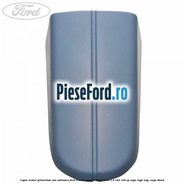 Capac maner primerizat usa culisanta Ford Transit Connect 2013-2018 1.5 TDCi 100 cp XVGA, XVGB, XVGC, XXGA diesel