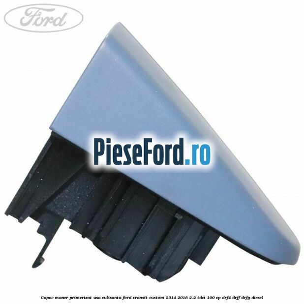 Capac maner primerizat usa culisanta Ford Transit Custom 2014-2018 2.2 TDCi 100 cp DRF4, DRFF, DRFG diesel