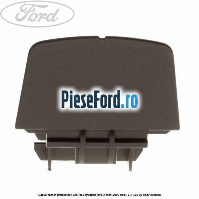 Capac maner primerizat usa fata dreapta Ford C-Max 2007-2011 1.8 122 cp Capac maner primerizat usa fata dreapta Ford C-Max 2007-2011 1.8 122 cp QQDC benzina