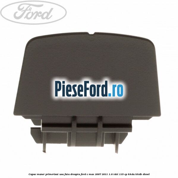 Capac maner primerizat usa fata dreapta Ford C-Max 2007-2011 1.8 TDCi 115 cp Capac maner primerizat usa fata dreapta Ford C-Max 2007-2011 1.8 TDCi 115 cp KKDA, KKDB diesel