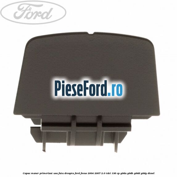 Capac maner primerizat usa fata dreapta Ford Focus 2004-2007 2.0 TDCi 136 cp G6DA, G6DB, G6DD, G6DG diesel