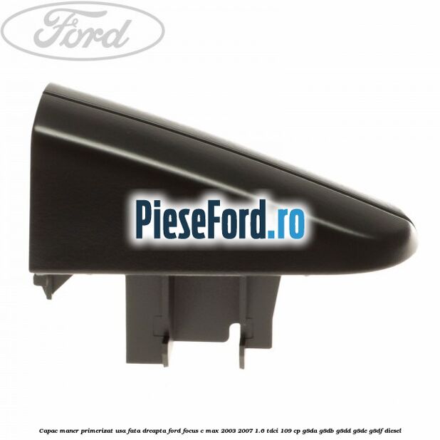Capac maner primerizat usa fata dreapta Ford Focus C-Max 2003-2007 1.6 TDCi 109 cp G8DA, G8DB, G8DD, G8DE, G8DF diesel