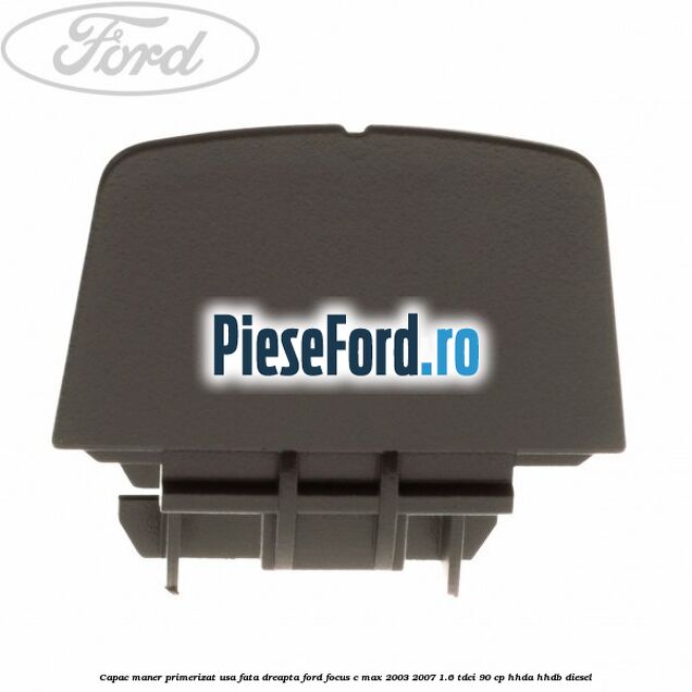 Capac maner primerizat usa fata dreapta Ford Focus C-Max 2003-2007 1.6 TDCi 90 cp HHDA, HHDB diesel