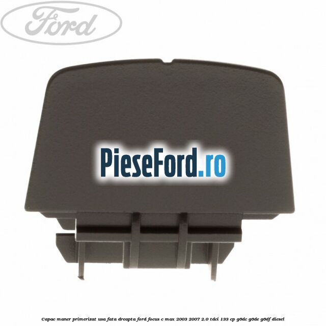 Capac maner primerizat usa fata dreapta Ford Focus C-Max 2003-2007 2.0 TDCi 133 cp G6DC, G6DE, G6DF diesel