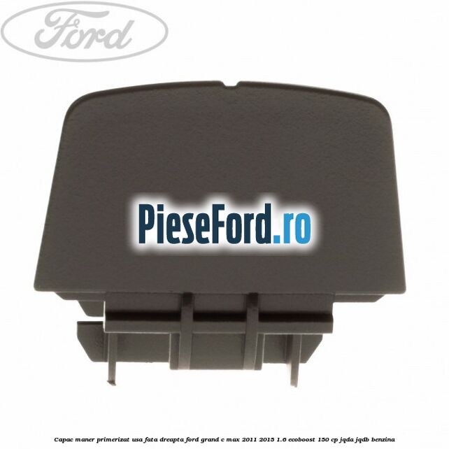 Capac maner primerizat usa fata dreapta Ford Grand C-Max 2011-2015 1.6 EcoBoost 150 cp JQDA, JQDB benzina