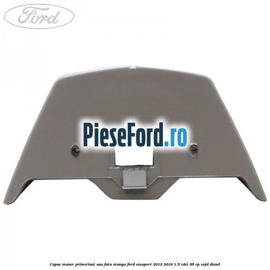 Capac maner primerizat usa fata stanga Ford EcoSport 2013-2018 1.5 TDCi 95 cp Capac maner primerizat usa fata stanga Ford EcoSport 2013-2018 1.5 TDCi 95 cp XVJD diesel