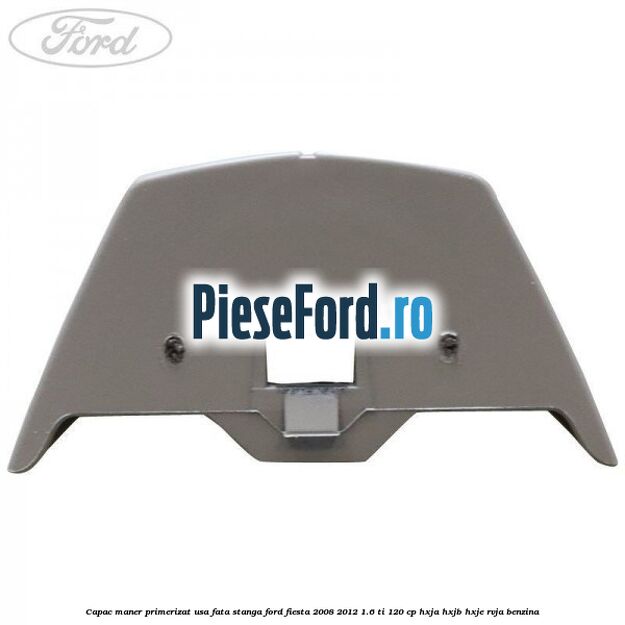 Capac maner primerizat usa fata stanga Ford Fiesta 2008-2012 1.6 Ti 120 cp HXJA, HXJB, HXJE, RVJA benzina