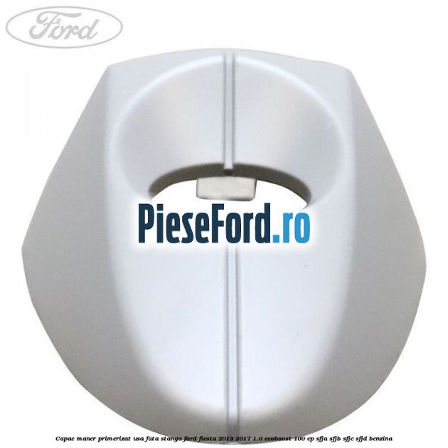 Capac maner primerizat usa fata stanga Ford Fiesta 2013-2017 1.0 EcoBoost 100 cp SFJA, SFJB, SFJC, SFJD benzina