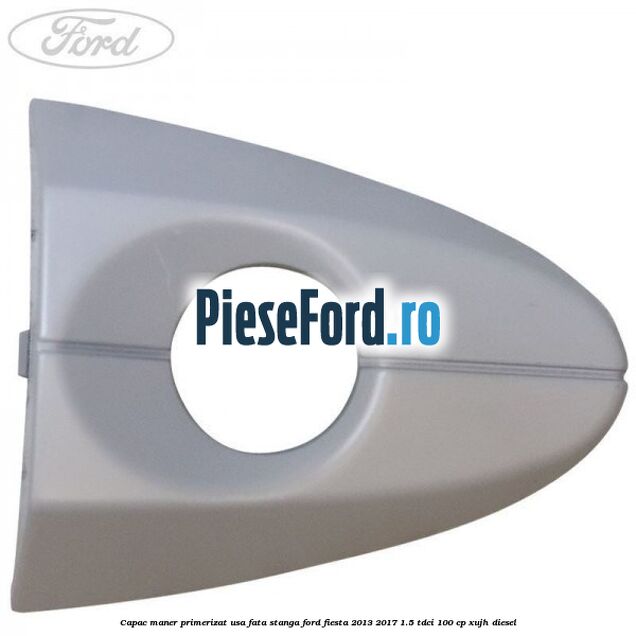 Capac maner primerizat usa fata stanga Ford Fiesta 2013-2017 1.5 TDCi 100 cp XUJH diesel