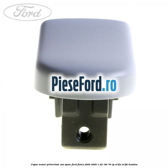 Capac maner primerizat usa spate Ford Fiesta 2002-2005 1.25 16V 70 cp M7JA, M7JB benzina