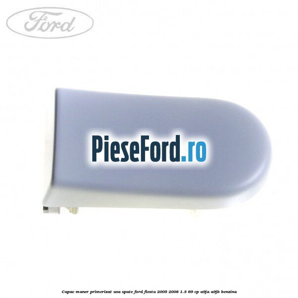 Capac maner primerizat usa spate Ford Fiesta 2005-2008 1.3 69 cp A9JA, A9JB benzina