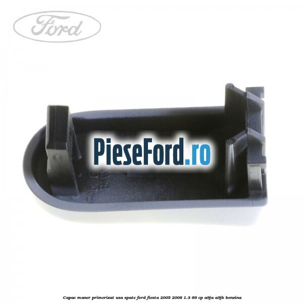 Capac maner primerizat usa spate Ford Fiesta 2005-2008 1.3 69 cp A9JA, A9JB benzina