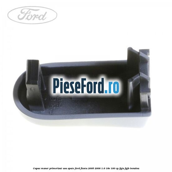 Capac maner primerizat usa spate Ford Fiesta 2005-2008 1.6 16V 100 cp FYJA, FYJB benzina