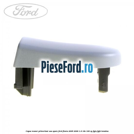 Capac maner primerizat usa spate Ford Fiesta 2005-2008 1.6 16V 100 cp FYJA, FYJB benzina