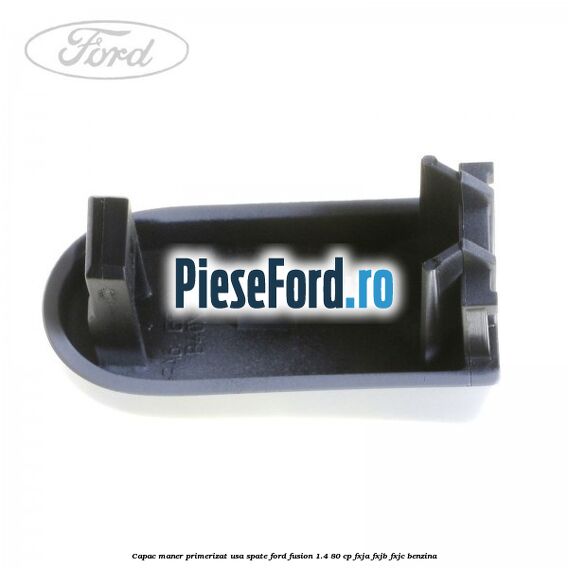 Capac maner primerizat usa spate Ford Fusion 1.4 80 cp Capac maner primerizat usa spate Ford Fusion 1.4 80 cp FXJA, FXJB, FXJC benzina