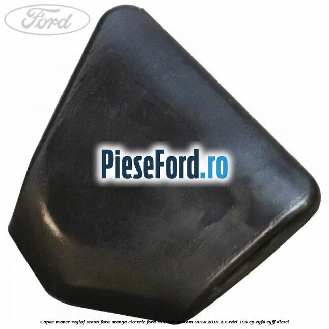 Capac maner reglaj scaun fata stanga electric Ford Tourneo Custom 2014-2018 2.2 TDCi 125 cp CYF4, CYFF diesel