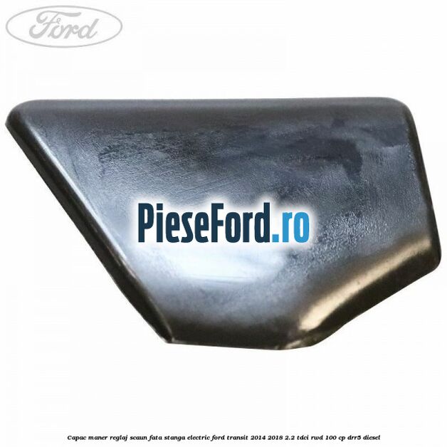 Capac maner reglaj scaun fata stanga electric Ford Transit 2014-2018 2.2 TDCi RWD 100 cp DRR5 diesel
