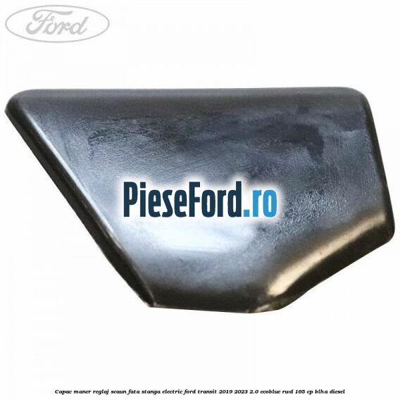 Capac maner reglaj scaun fata stanga electric Ford Transit 2019-2023 2.0 EcoBlue RWD 165 cp Capac maner reglaj scaun fata stanga electric Ford Transit 2019-2023 2.0 EcoBlue RWD 165 cp BLHA diesel