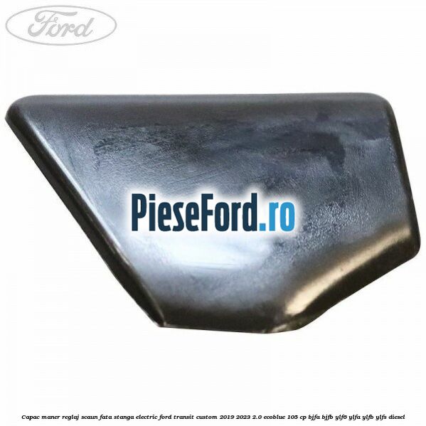 Capac maner reglaj scaun fata stanga electric Ford Transit Custom 2019-2023 2.0 EcoBlue 105 cp BJFA, BJFB, YLF6, YLFA, YLFB, YLFS diesel