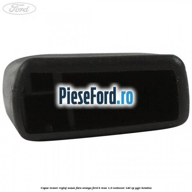 Capac maner reglaj scaun fata stanga Ford B-Max 1.0 EcoBoost 140 cp YYJC benzina