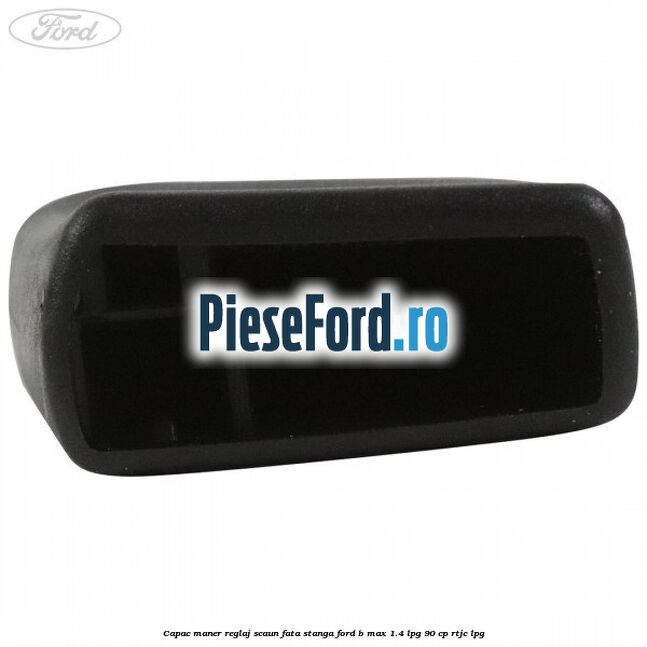 Capac maner reglaj scaun fata stanga Ford B-Max 1.4 LPG 90 cp RTJC LPG