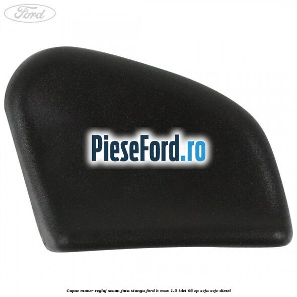 Capac maner reglaj scaun fata stanga Ford B-Max 1.5 TDCi 95 cp XVJA, XVJC diesel