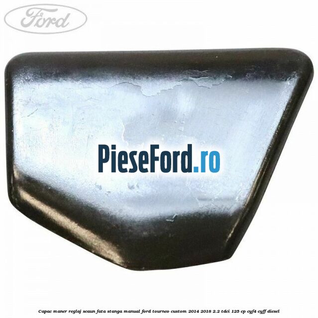 Capac maner reglaj scaun fata stanga manual Ford Tourneo Custom 2014-2018 2.2 TDCi 125 cp Capac maner reglaj scaun fata stanga manual Ford Tourneo Custom 2014-2018 2.2 TDCi 125 cp CYF4, CYFF diesel