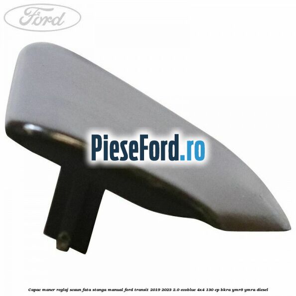 Capac maner reglaj scaun fata stanga manual Ford Transit 2019-2023 2.0 EcoBlue 4x4 130 cp BKRA, YMR6, YMRA diesel