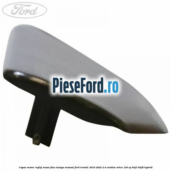 Capac maner reglaj scaun fata stanga manual Ford Transit 2019-2023 2.0 EcoBlue mHEV 130 cp BKFC, BKFD Hybrid