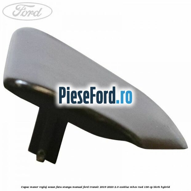 Capac maner reglaj scaun fata stanga manual Ford Transit 2019-2023 2.0 EcoBlue mHEV RWD 130 cp BKRB Hybrid