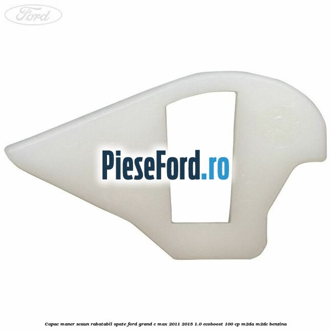 Capac maner scaun rabatabil spate Ford Grand C-Max 2011-2015 1.0 EcoBoost 100 cp Capac maner scaun rabatabil spate Ford Grand C-Max 2011-2015 1.0 EcoBoost 100 cp M2DA, M2DC benzina