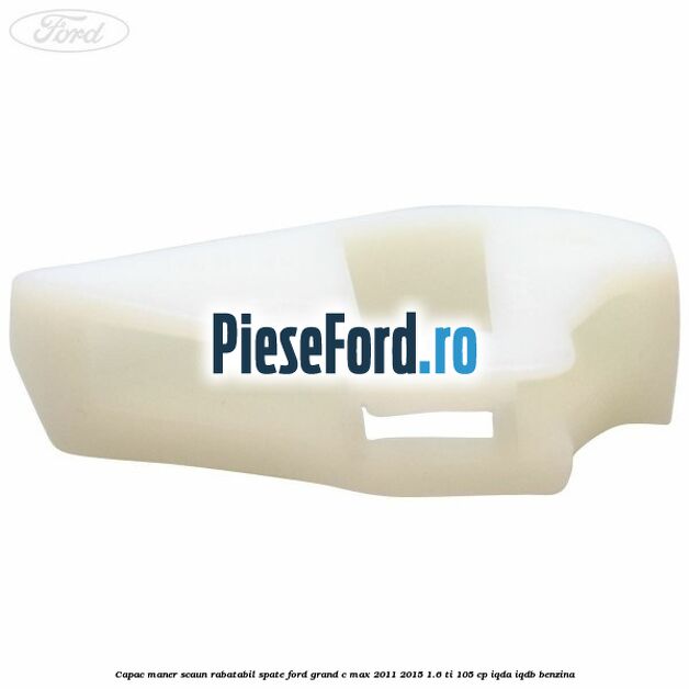 Capac maner scaun rabatabil spate Ford Grand C-Max 2011-2015 1.6 Ti 105 cp IQDA, IQDB benzina