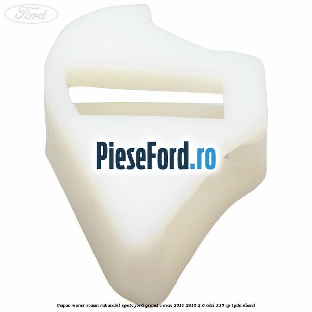 Capac maner scaun rabatabil spate Ford Grand C-Max 2011-2015 2.0 TDCi 115 cp TYDA diesel