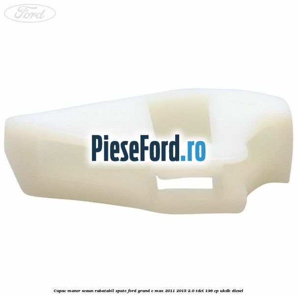 Capac maner scaun rabatabil spate Ford Grand C-Max 2011-2015 2.0 TDCi 136 cp UKDB diesel