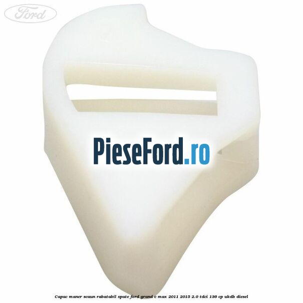 Capac maner scaun rabatabil spate Ford Grand C-Max 2011-2015 2.0 TDCi 136 cp UKDB diesel