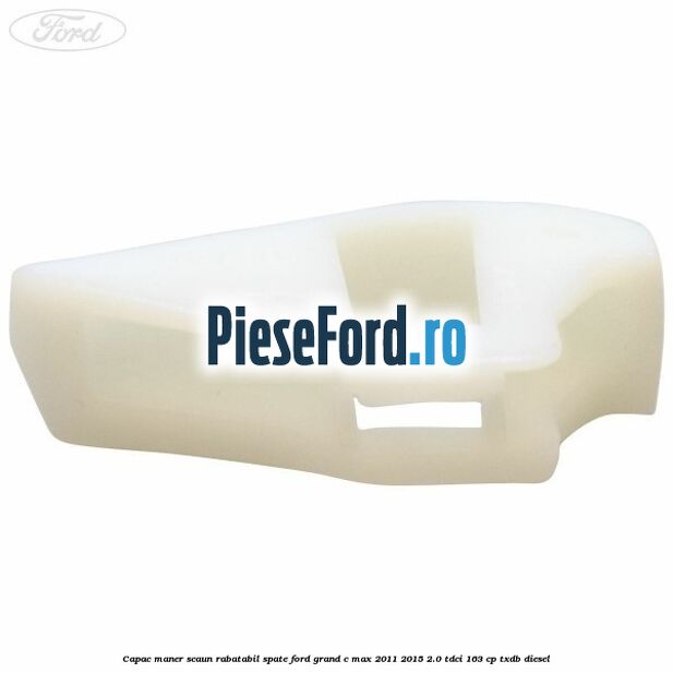 Capac maner scaun rabatabil spate Ford Grand C-Max 2011-2015 2.0 TDCi 163 cp TXDB diesel