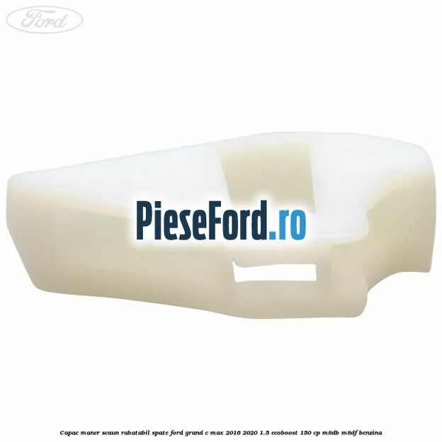 Capac maner scaun rabatabil spate Ford Grand C-Max 2016-2020 1.5 EcoBoost 150 cp M8DB, M8DF benzina