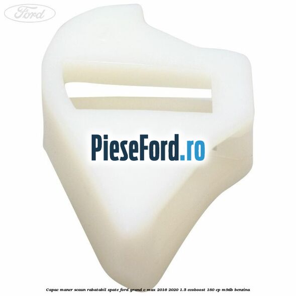 Capac maner scaun rabatabil spate Ford Grand C-Max 2016-2020 1.5 EcoBoost 180 cp M9DB benzina