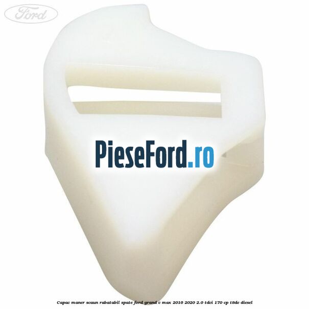 Capac maner scaun rabatabil spate Ford Grand C-Max 2016-2020 2.0 TDCi 170 cp Capac maner scaun rabatabil spate Ford Grand C-Max 2016-2020 2.0 TDCi 170 cp T8DE diesel