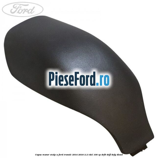 Capac maner stalp A Ford Transit 2014-2018 2.2 TDCi 100 cp DRF5, DRFF, DRFG diesel