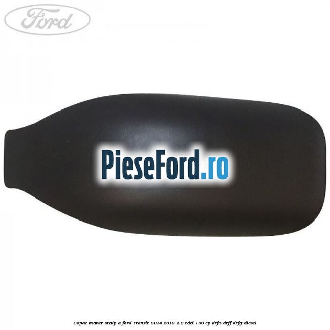 Capac maner stalp A Ford Transit 2014-2018 2.2 TDCi 100 cp DRF5, DRFF, DRFG diesel