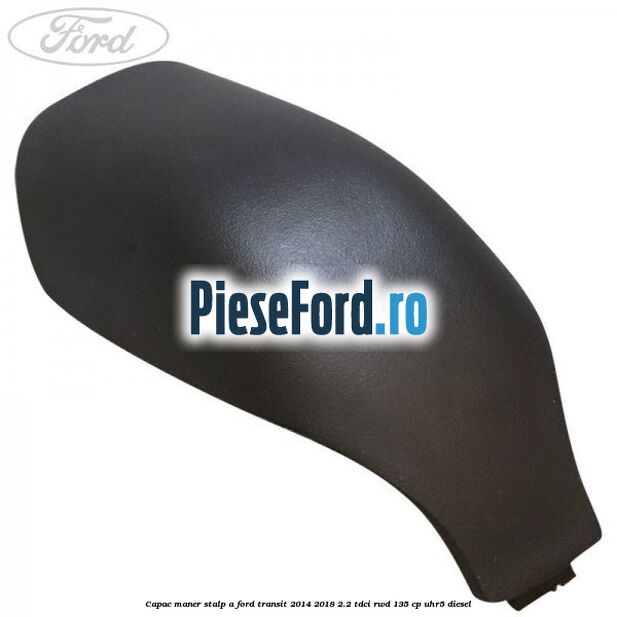 Capac maner stalp A Ford Transit 2014-2018 2.2 TDCi RWD 135 cp UHR5 diesel