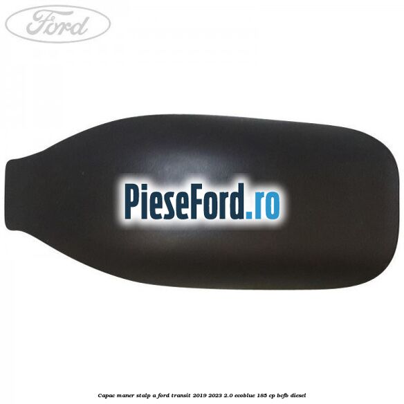 Capac maner stalp A Ford Transit 2019-2023 2.0 EcoBlue 185 cp BCFB diesel